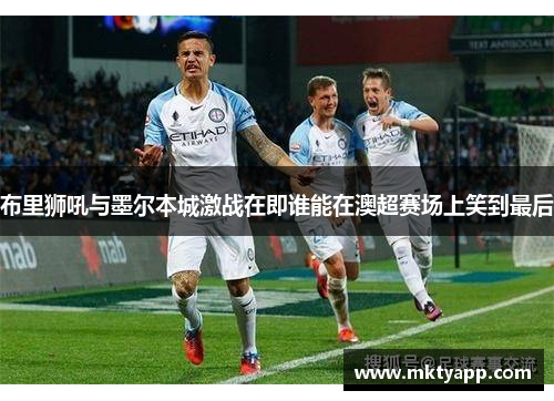 布里狮吼与墨尔本城激战在即谁能在澳超赛场上笑到最后
